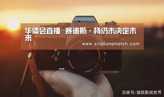 华体会直播-赛迪斯·杨仍未决定未来(图3) 华体会快讯