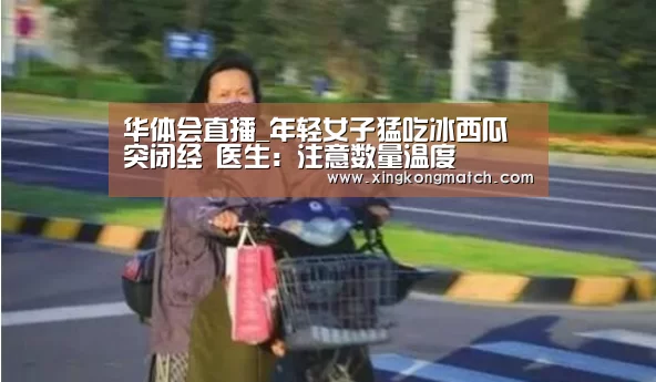 华体会直播_年轻女子猛吃冰西瓜突闭经 医生:注意数量温度(图1) 华体会APP